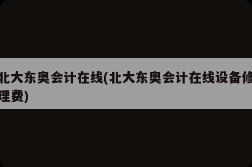 北大东奥会计在线(北大东奥会计在线设备修理费)