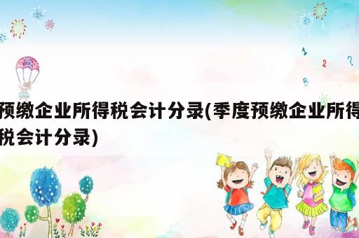 预缴企业所得税会计分录(季度预缴企业所得税会计分录)