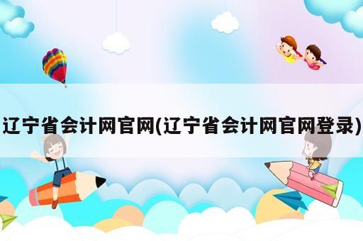辽宁省会计网官网(辽宁省会计网官网登录)