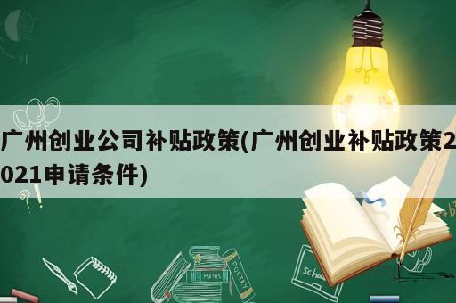 广州创业公司补贴政策(广州创业补贴政策2021申请条件)