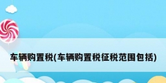 车辆购置税(车辆购置税征税范围包括)