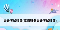 会计考试科目(高级财务会计考试科目)