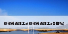 职称英语理工a(职称英语理工a合格标)