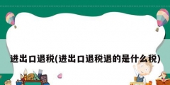 进出口退税(进出口退税退的是什么税)