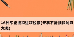 16种不能抵扣进项税额(专票不能抵扣的四大类)