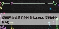 深圳坪山优质的创业补贴(2021深圳创业补贴)