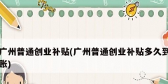 广州普通创业补贴(广州普通创业补贴多久到账)