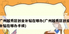 广州越秀区创业补贴在哪办(广州越秀区创业补贴在哪办手续)
