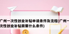 广州一次性创业补贴申请条件及流程(广州一次性创业补贴需要什么条件)