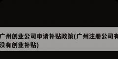 广州创业公司申请补贴政策(广州注册公司有没有创业补贴)