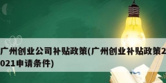 广州创业公司补贴政策(广州创业补贴政策2021申请条件)