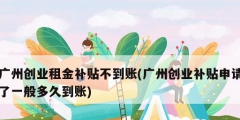 广州创业租金补贴不到账(广州创业补贴申请了一般多久到账)