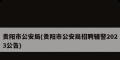贵阳市公安局(贵阳市公安局招聘辅警2023公告)