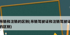 吊销和注销的区别(吊销驾驶证和注销驾驶证的区别)