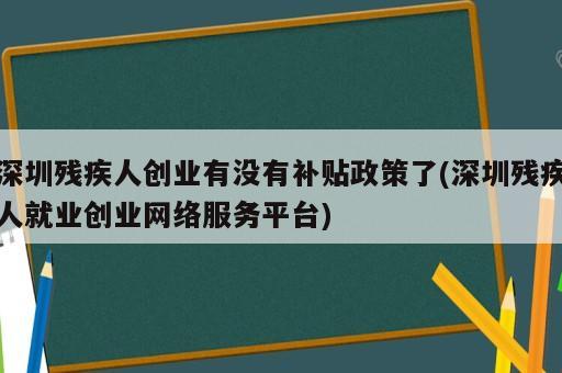 深圳残疾人创业有没有补贴政策了(深圳残疾人就业创业网络服务平台)