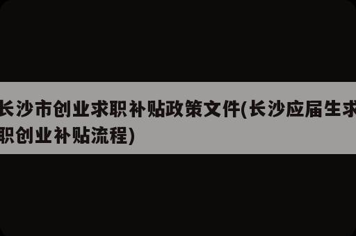 长沙市创业求职补贴政策文件(长沙应届生求职创业补贴流程)