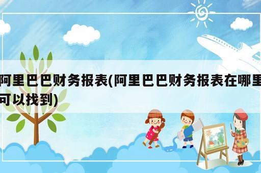 阿里巴巴财务报表(阿里巴巴财务报表在哪里可以找到)