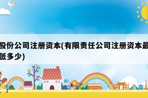 股份公司注册资本(有限责任公司注册资本最低多少)