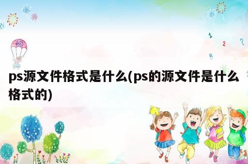 ps源文件格式是什么(ps的源文件是什么格式的)