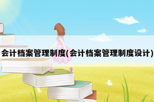 会计档案管理制度(会计档案管理制度设计)