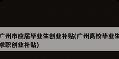 广州市应届毕业生创业补贴(广州高校毕业生求职创业补贴)