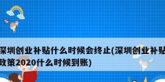 深圳创业补贴什么时候会终止(深圳创业补贴政策2020什么时候到账)