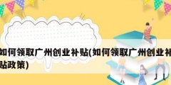 如何领取广州创业补贴(如何领取广州创业补贴政策)