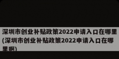 深圳市创业补贴政策2022申请入口在哪里(深圳市创业补贴政策2022申请入口在哪里啊)