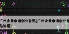 广州企业申请创业补贴(广州企业申请创业补贴流程)