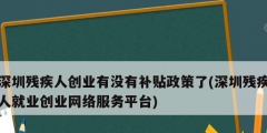 深圳残疾人创业有没有补贴政策了(深圳残疾人就业创业网络服务平台)