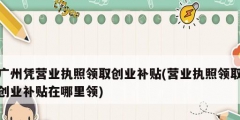 广州凭营业执照领取创业补贴(营业执照领取创业补贴在哪里领)