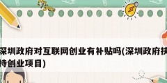 深圳政府对互联网创业有补贴吗(深圳政府扶持创业项目)