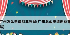 广州怎么申请创业补贴(广州怎么申请创业补贴)