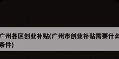 广州各区创业补贴(广州市创业补贴需要什么条件)