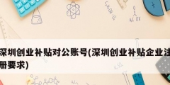 深圳创业补贴对公账号(深圳创业补贴企业注册要求)