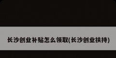长沙创业补贴怎么领取(长沙创业扶持)