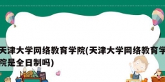 天津大学网络教育学院(天津大学网络教育学院是全日制吗)