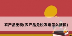 农产品免税(农产品免税发票怎么抵扣)
