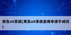 用友u8系统(用友u8系统启用申请不成功)