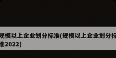 规模以上企业划分标准(规模以上企业划分标准2022)