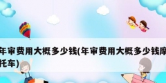 年审费用大概多少钱(年审费用大概多少钱摩托车)