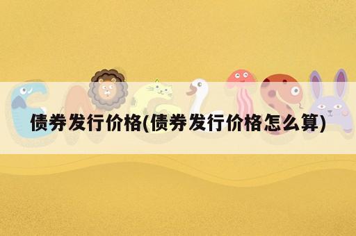 债券发行价格(债券发行价格怎么算)