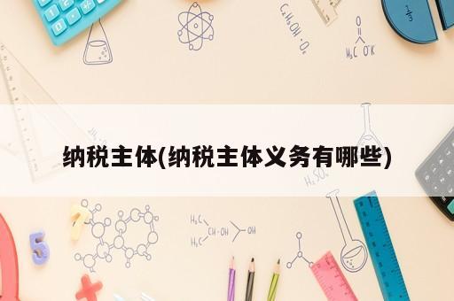 纳税主体(纳税主体义务有哪些)