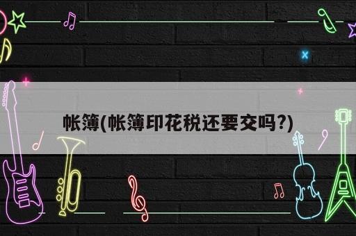 帐簿(帐簿印花税还要交吗?)