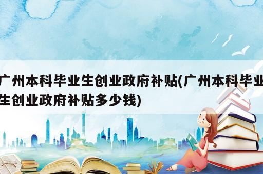 广州本科毕业生创业政府补贴(广州本科毕业生创业政府补贴多少钱)