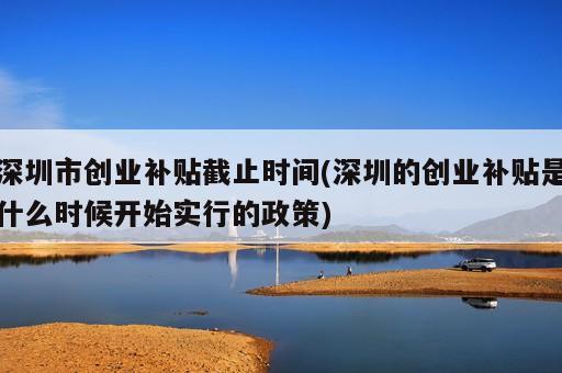 深圳市创业补贴截止时间(深圳的创业补贴是什么时候开始实行的政策)