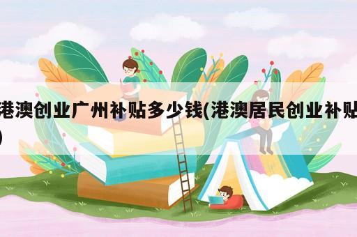 港澳创业广州补贴多少钱(港澳居民创业补贴)
