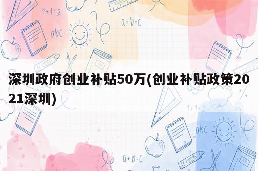 深圳政府创业补贴50万(创业补贴政策2021深圳)