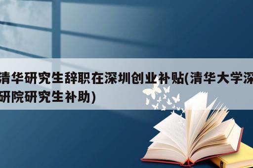 清华研究生辞职在深圳创业补贴(清华大学深研院研究生补助)