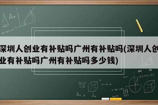 深圳人创业有补贴吗广州有补贴吗(深圳人创业有补贴吗广州有补贴吗多少钱)